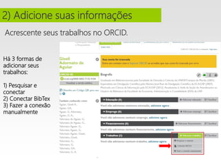 Acrescente seus trabalhos no ORCID.
2) Adicione suas informações
Há 3 formas de
adicionar seus
trabalhos:
1) Pesquisar e
conectar
2) Conectar BibTex
3) Fazer a conexão
manualmente
 