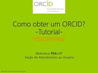 Como obter um ORCID?
-Tutorial-
http://orcid.org/
Elaborado por Giseli Adornato de Aguiar
Biblioteca FEAUSP
Seção de Atendimento ao Usuário
 