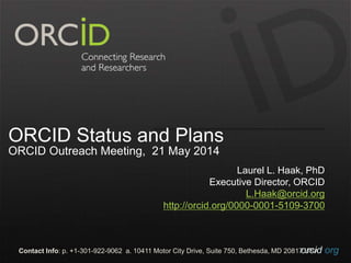orcid.orgContact Info: p. +1-301-922-9062 a. 10411 Motor City Drive, Suite 750, Bethesda, MD 20817 USA
ORCID Status and Plans
ORCID Outreach Meeting, 21 May 2014
Laurel L. Haak, PhD
Executive Director, ORCID
L.Haak@orcid.org
http://orcid.org/0000-0001-5109-3700
 