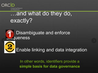 …and what do they do,
exactly?
Disambiguate and enforce
uniqueness
Enable linking and data integration
In other words, identifiers provide a
simple basis for data governance
 