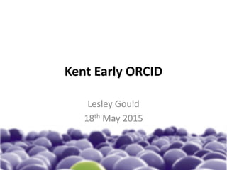 Kent Early ORCID
Lesley Gould
18th May 2015
 