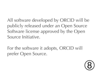 All software developed by ORCID will be
publicly released under an Open Source
Software license approved by the Open
Source Initiative.

For the software it adopts, ORCID will
prefer Open Source.


                                         ➇
 