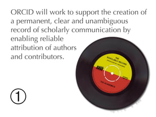 ORCID will work to support the creation of
a permanent, clear and unambiguous
record of scholarly communication by
enablin...