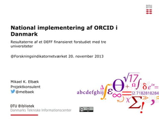 National implementering af ORCID i
Danmark
Resultaterne af et DEFF finansieret forstudiet med tre
universiteter
@Forskningsindikatornetværket 20. november 2013

Mikael K. Elbæk
Projektkonsulent
@melbaek

 
