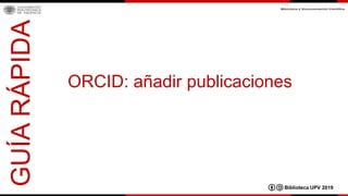 ORCID: añadir publicaciones
GUÍARÁPIDA
Biblioteca UPV 2019
 