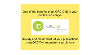 One of the benefits of an ORCID iD is your
publications page.
Quickly add all, or most, of your publications
using ORCID’s automated search tools.
 