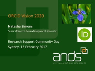Natasha Simons
ORCID Vision 2020
Senior Research Data Management Specialist
Research Support Community Day
Sydney, 13 February 2017
 