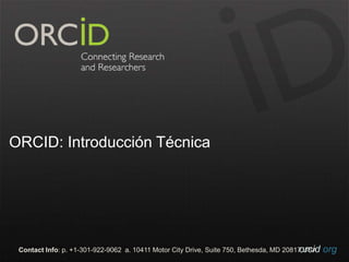 ORCID: Introducción Técnica 
Contact Info: p. +1-301-922-9062 a. 10411 Motor City Drive, Suite 750, Bethesda, MD 20817o UrScAid.org 
 