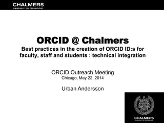 ORCID @ Chalmers
Best practices in the creation of ORCID ID:s for
faculty, staff and students : technical integration
ORCID Outreach Meeting
Chicago, May 22, 2014
Urban Andersson
 