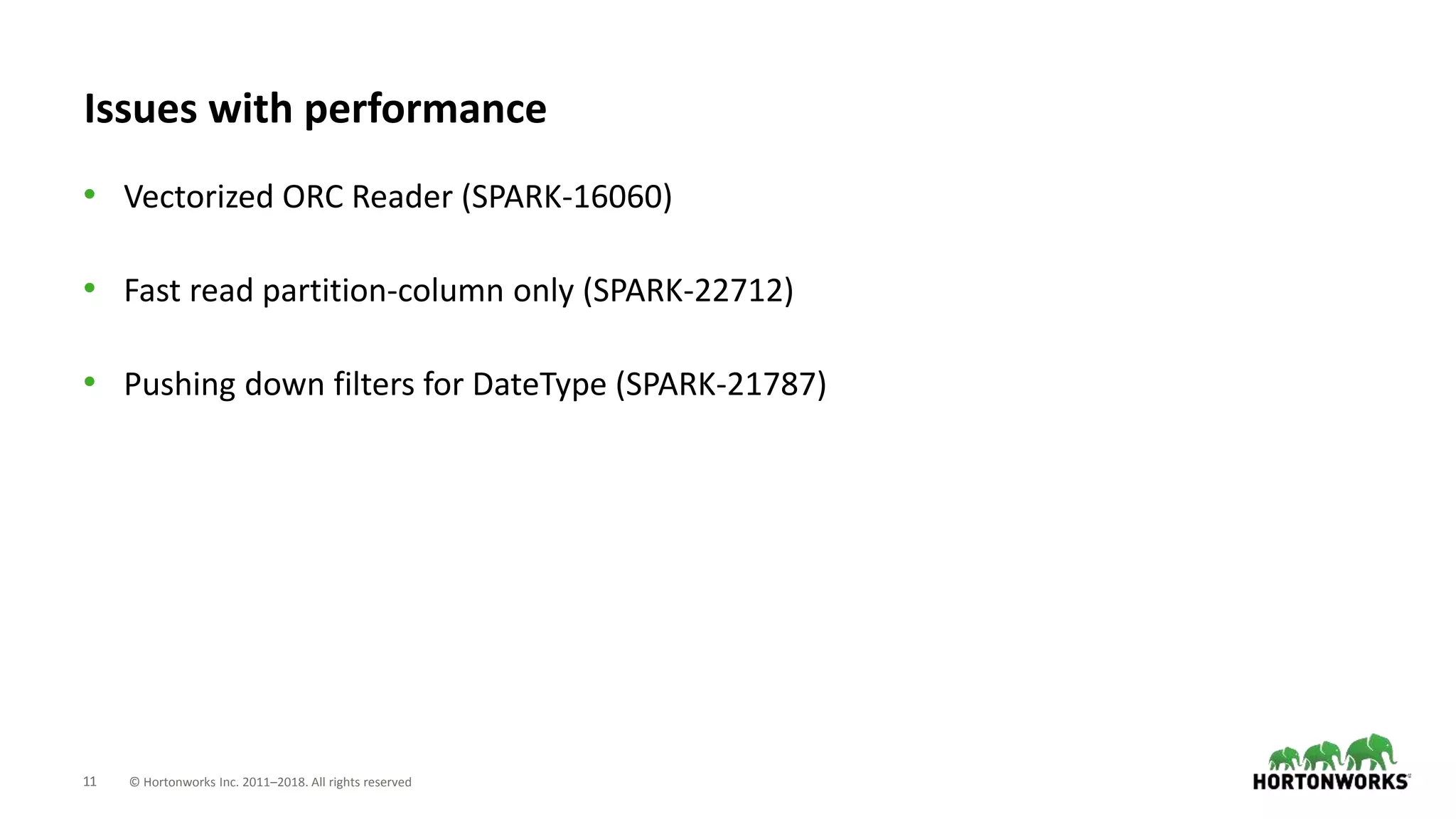 11 © Hortonworks Inc. 2011–2018. All rights reserved
Issues with performance
• Vectorized ORC Reader (SPARK-16060)
• Fast read partition-column only (SPARK-22712)
• Pushing down filters for DateType (SPARK-21787)
 