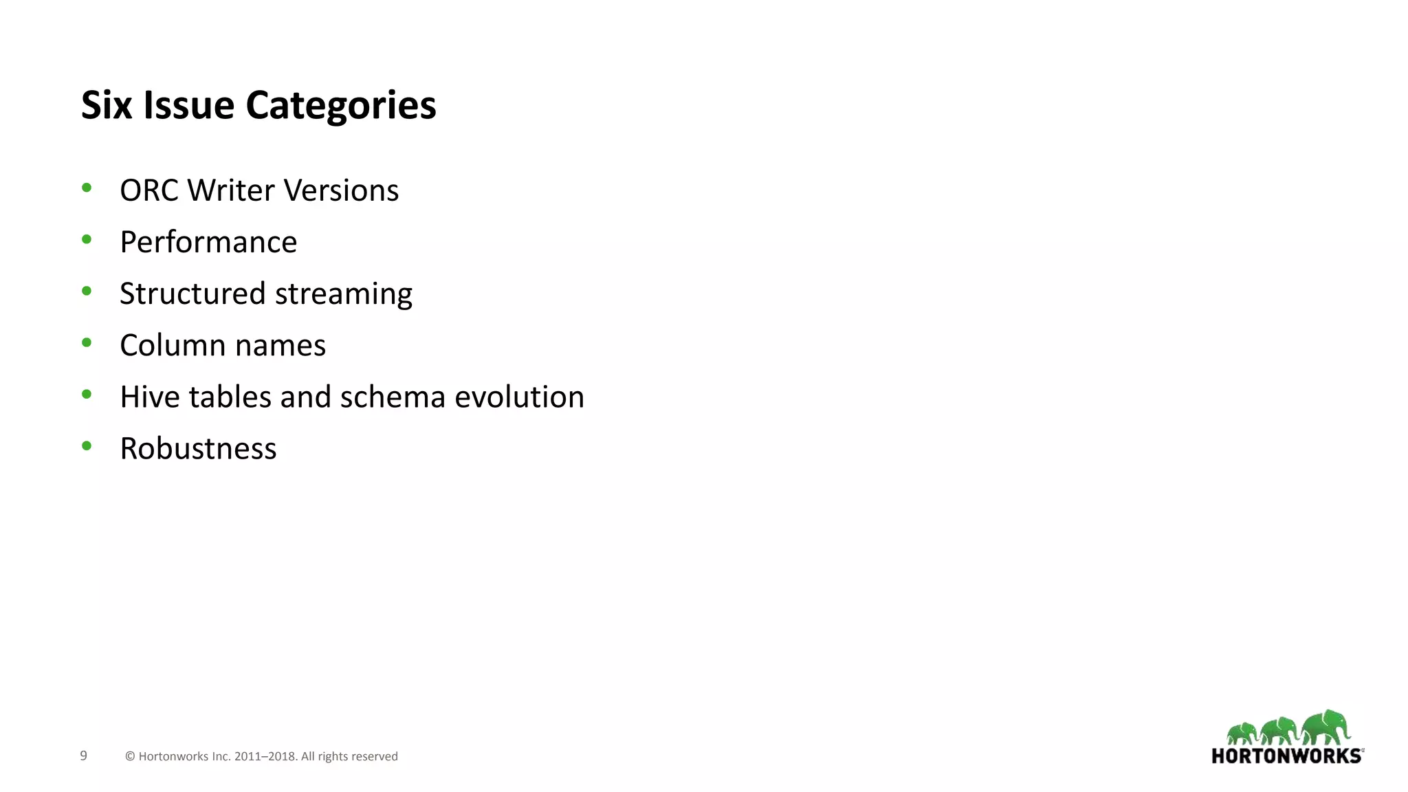 9 © Hortonworks Inc. 2011–2018. All rights reserved
Six Issue Categories
• ORC Writer Versions
• Performance
• Structured streaming
• Column names
• Hive tables and schema evolution
• Robustness
 