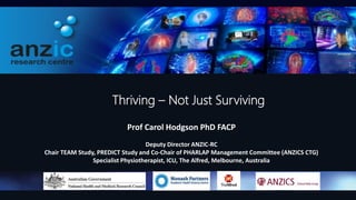 Thriving – Not Just Surviving
Prof Carol Hodgson PhD FACP
Deputy Director ANZIC-RC
Chair TEAM Study, PREDICT Study and Co-...