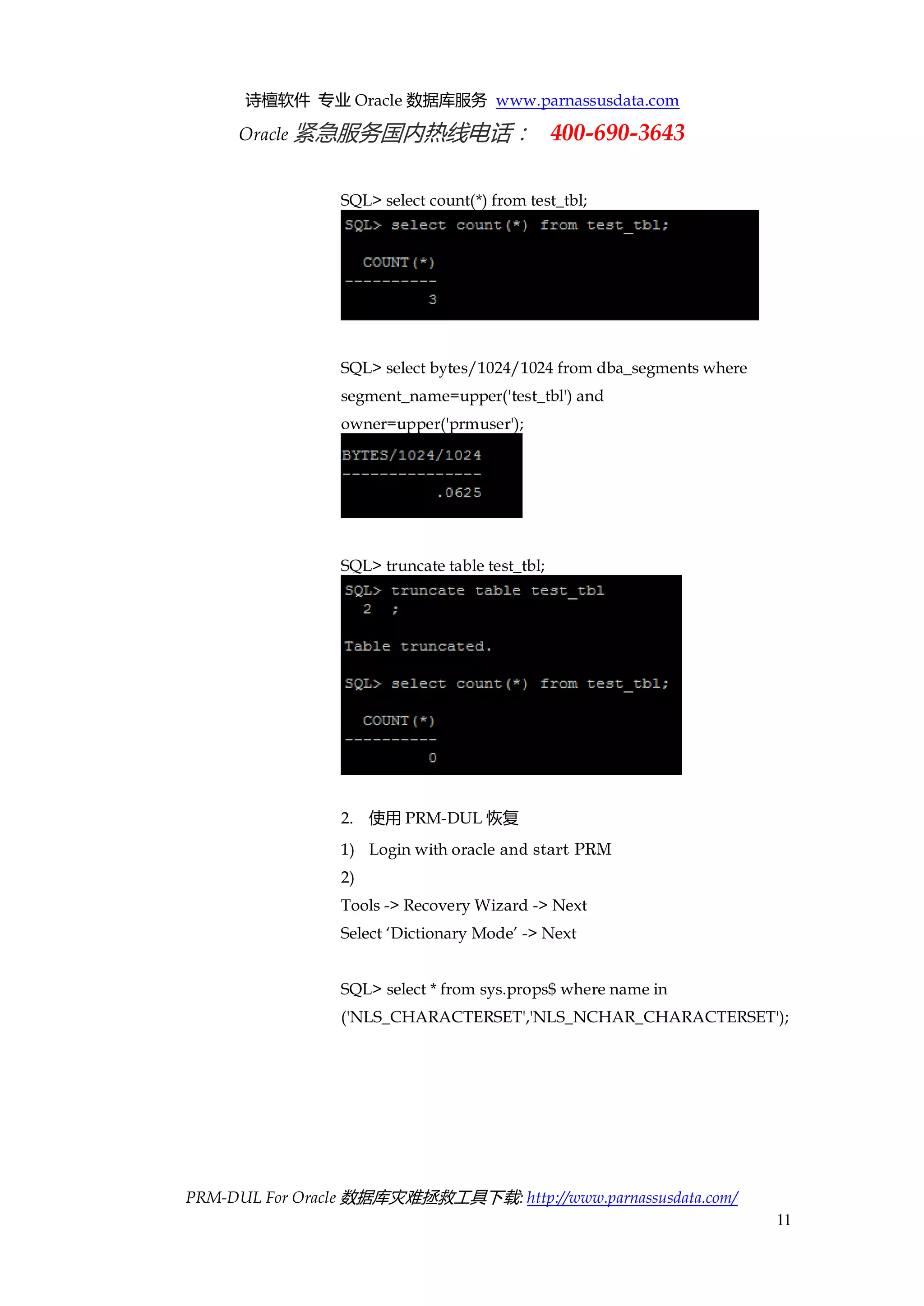 诗檀软件 专业 Oracle 数据库服务 www.parnassusdata.com 
Oracle 紧急服务国内热线电话： 400-690-3643 
PRM-DUL For Oracle 数据库灾难拯救工具下载: http://www.parnassusdata.com/ 
11 
SQL> select count(*) from test_tbl; 
SQL> select bytes/1024/1024 from dba_segments where segment_name=upper('test_tbl') and owner=upper('prmuser'); 
SQL> truncate table test_tbl; 
2. 使用PRM-DUL恢复 
1) Login with oracle and start PRM 
2) 
Tools -> Recovery Wizard -> Next 
Select ‘Dictionary Mode’ -> Next 
SQL> select * from sys.props$ where name in ('NLS_CHARACTERSET','NLS_NCHAR_CHARACTERSET');  
