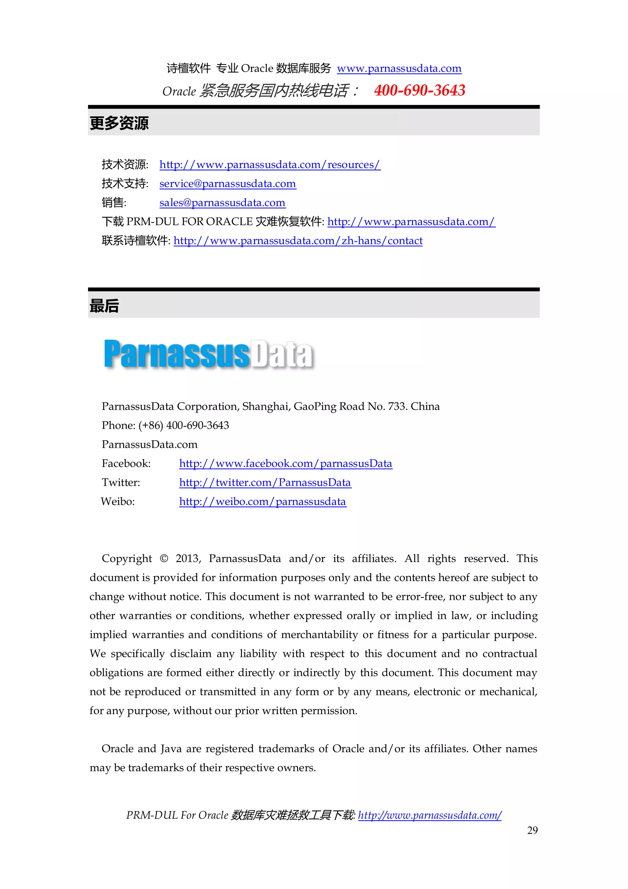 诗檀软件 专业 Oracle 数据库服务 www.parnassusdata.com 
Oracle 紧急服务国内热线电话： 400-690-3643 
PRM-DUL For Oracle 数据库灾难拯救工具下载: http://www.parnassusdata.com/ 
29 
更多资源 
技术资源: http://www.parnassusdata.com/resources/ 
技术支持: service@parnassusdata.com 
销售: sales@parnassusdata.com 
下载PRM-DUL FOR ORACLE灾难恢复软件: http://www.parnassusdata.com/ 
联系诗檀软件: http://www.parnassusdata.com/zh-hans/contact 
最后 
ParnassusData Corporation, Shanghai, GaoPing Road No. 733. China 
Phone: (+86) 400-690-3643 
ParnassusData.com 
Facebook: http://www.facebook.com/parnassusData 
Twitter: http://twitter.com/ParnassusData 
Weibo: http://weibo.com/parnassusdata 
Copyright © 2013, ParnassusData and/or its affiliates. All rights reserved. This document is provided for information purposes only and the contents hereof are subject to change without notice. This document is not warranted to be error-free, nor subject to any other warranties or conditions, whether expressed orally or implied in law, or including implied warranties and conditions of merchantability or fitness for a particular purpose. We specifically disclaim any liability with respect to this document and no contractual obligations are formed either directly or indirectly by this document. This document may not be reproduced or transmitted in any form or by any means, electronic or mechanical, for any purpose, without our prior written permission. 
Oracle and Java are registered trademarks of Oracle and/or its affiliates. Other names may be trademarks of their respective owners.  
