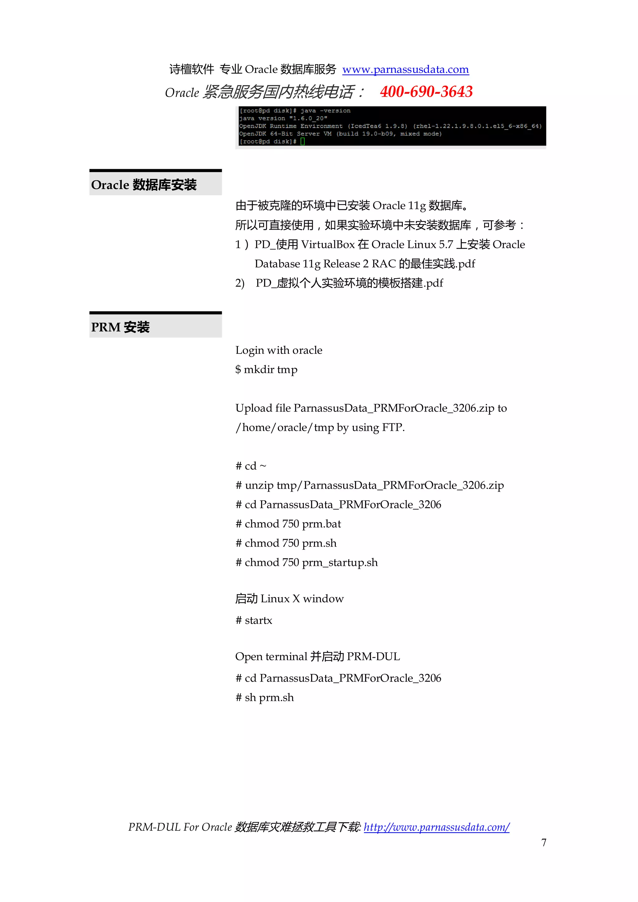 诗檀软件 专业 Oracle 数据库服务 www.parnassusdata.com 
Oracle 紧急服务国内热线电话： 400-690-3643 
PRM-DUL For Oracle 数据库灾难拯救工具下载: http://www.parnassusdata.com/ 
7 
Oracle数据库安装 
由于被克隆的环境中已安装Oracle 11g数据库。 
所以可直接使用，如果实验环境中未安装数据库，可参考： 
1） PD_使用VirtualBox在Oracle Linux 5.7上安装Oracle Database 11g Release 2 RAC的最佳实践.pdf 
2) PD_虚拟个人实验环境的模板搭建.pdf 
PRM安装 
Login with oracle 
$ mkdir tmp 
Upload file ParnassusData_PRMForOracle_3206.zip to /home/oracle/tmp by using FTP. 
# cd ~ 
# unzip tmp/ParnassusData_PRMForOracle_3206.zip 
# cd ParnassusData_PRMForOracle_3206 
# chmod 750 prm.bat 
# chmod 750 prm.sh 
# chmod 750 prm_startup.sh 
启动Linux X window 
# startx 
Open terminal并启动PRM-DUL 
# cd ParnassusData_PRMForOracle_3206 
# sh prm.sh  