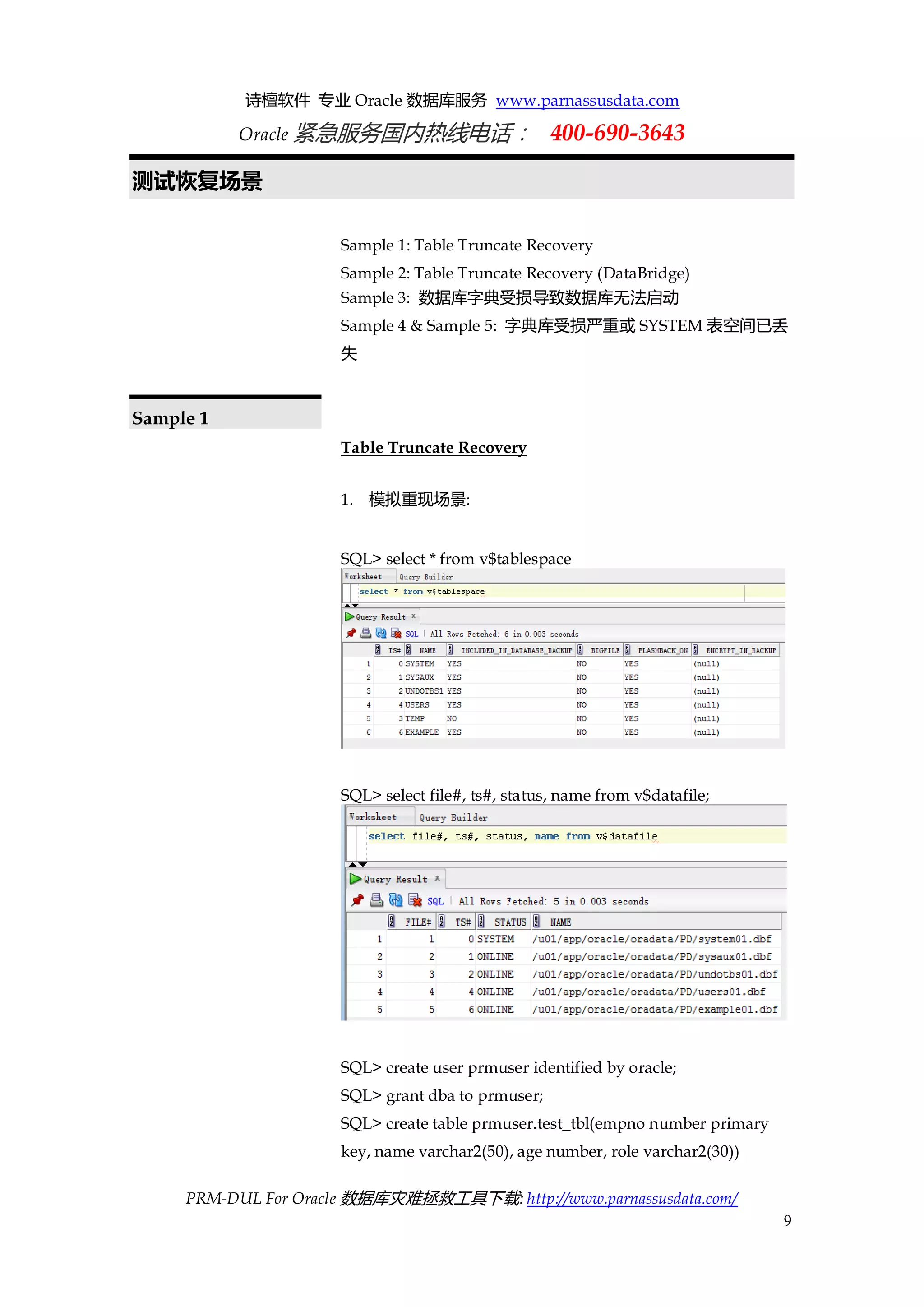 诗檀软件 专业 Oracle 数据库服务 www.parnassusdata.com 
Oracle 紧急服务国内热线电话： 400-690-3643 
PRM-DUL For Oracle 数据库灾难拯救工具下载: http://www.parnassusdata.com/ 
9 
测试恢复场景 
Sample 1: Table Truncate Recovery 
Sample 2: Table Truncate Recovery (DataBridge) 
Sample 3: 数据库字典受损导致数据库无法启动 
Sample 4 & Sample 5: 字典库受损严重或SYSTEM表空间已丢 失 
Sample 1 
Table Truncate Recovery 
1. 模拟重现场景: 
SQL> select * from v$tablespace 
SQL> select file#, ts#, status, name from v$datafile; 
SQL> create user prmuser identified by oracle; 
SQL> grant dba to prmuser; 
SQL> create table prmuser.test_tbl(empno number primary key, name varchar2(50), age number, role varchar2(30))  