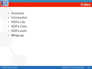 Index

       •    Overview
       •    Introduction
       •    RDFa Lite
       •    RDFa Core
       •    RDFa tools
       •    Wrap-up




© Raúl García Castro       ORCO 2013. 8 February 2013   34
 