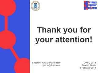 Thank you for
  your attention!

Speaker: Raúl García Castro       ORCO 2013
         rgarcia@fi.upm.es       Madrid, Spain
                              8 February 2013
 