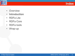 Index

       •    Overview
       •    Introduction
       •    RDFa Lite
       •    RDFa Core
       •    RDFa tools
       •    Wrap-up




© Raúl García Castro       ORCO 2013. 8 February 2013   5
 