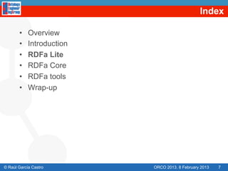 Index

       •    Overview
       •    Introduction
       •    RDFa Lite
       •    RDFa Core
       •    RDFa tools
       •    Wrap-up




© Raúl García Castro       ORCO 2013. 8 February 2013   7
 