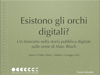Esistono gli orchi
digitali?
Un itinerario nella storia pubblica digitale
sulle orme di Marc Bloch
Enrica Salvatori
Master in Public History - Modena 14 maggio 2016
 