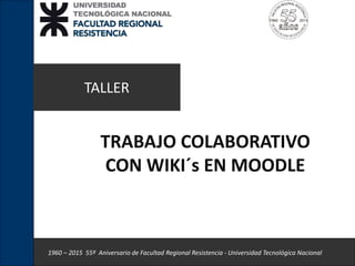 TALLER
TRABAJO COLABORATIVO
CON WIKI´s EN MOODLE
1960 – 2015 55º Aniversario de Facultad Regional Resistencia - Universidad Tecnológica Nacional
 