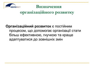 Визначення  організаційного розвитку Організаційний розвиток  є постійним процесом, що допомогає організації стати більш ефективною, гнучкою та краще адаптуватися до зовнішніх змін   