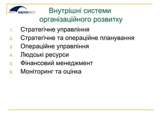 Внутрішні системи  організаційного розвитку Стратегічне управління Стратегічне та операційне планування Операційне управління Людські ресурси Фінансовий менеджмент  Моніторинг та оцінка 