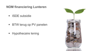 NOM financiering Lunteren
 ISDE subsidie
 BTW terug op PV panelen
 Hypothecaire lening
 