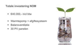 Totale investering NOM
 €40.000,- incl btw
 Warmtepomp + afgiftesysteem
 Balansventilatie
 30 PV panelen
 