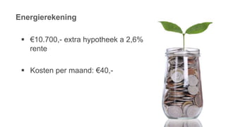 Energierekening
 €10.700,- extra hypotheek a 2,6%
rente
 Kosten per maand: €40,-
 
