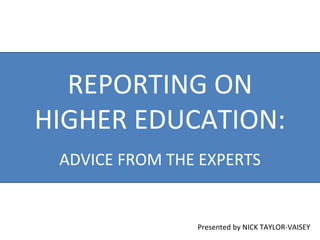REPORTING ON HIGHER EDUCATION: ADVICE FROM THE EXPERTS Presented by NICK TAYLOR-VAISEY 