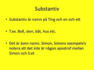 SubstantivSubstantiv är namn på Ting och en och ettT.ex. Boll, sten, båt, hus etc.Det är även namn. Simon, Simons exempelvis notera att det inte är någon apostrof mellan Simon och S:et