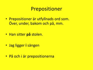 PrepositionerPrepositioner är utfyllnads ord som. Över, under, bakom och på, mm.Han sitter på stolen.Jag ligger i sängenPå och i är prepositionerna