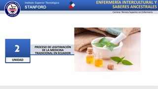 UNIDAD
2 PROCESO DE LEGITIMACIÓN
DE LA MEDICINA
TRADICIONAL EN ECUADOR
ENFERMERÍA INTERCULTURAL Y
SABERES ANCESTRALES
Carrera: Técnico Superior en Enfermería
 