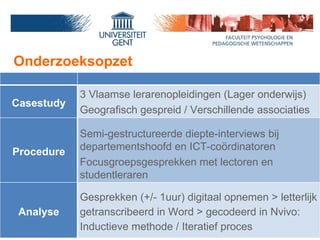 Onderzoeksopzet Casestudy 3 Vlaamse lerarenopleidingen (Lager onderwijs) Geografisch gespreid /  Verschillende associaties...