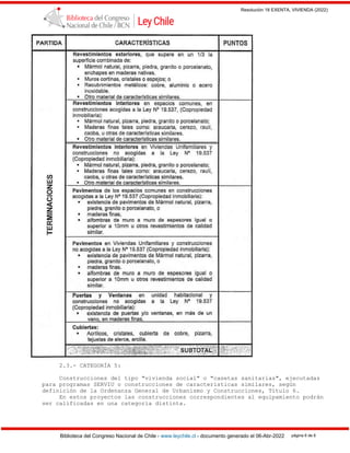 Resolución 18 EXENTA, VIVIENDA (2022)
Biblioteca del Congreso Nacional de Chile - www.leychile.cl - documento generado el 06-Abr-2022 página 6 de 8
2.3.- CATEGORÍA 5:
Construcciones del tipo "vivienda social" o "casetas sanitarias", ejecutadas
para programas SERVIU o construcciones de características similares, según
definición de la Ordenanza General de Urbanismo y Construcciones, Título 6.
En estos proyectos las construcciones correspondientes al equipamiento podrán
ser calificadas en una categoría distinta.
 