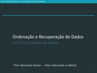 Centro de Informática – Universidade Federal da Paraíba




              Ordenação e Recuperação de Dados
               Aula 4: Construção de Índices




                Prof. Alexandre Duarte - http://alexandre.ci.ufpb.br
                                                                       1
 