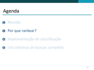 Agenda

❶   Revisão

❶   Por que rankear?

❹   Implementação de classificação

❺   Um sistemas de buscas completo



                                     10
 