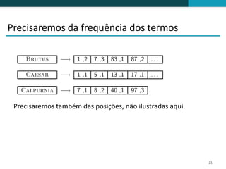 Precisaremos da frequência dos termos




 Precisaremos também das posições, não ilustradas aqui.




                                                          21
 