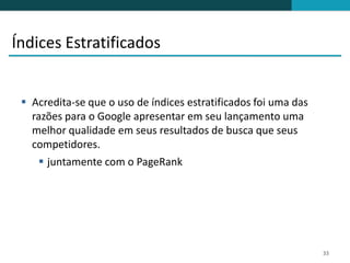 Índices Estratificados


  Acredita-se que o uso de índices estratificados foi uma das
   razões para o Google apresentar em seu lançamento uma
   melhor qualidade em seus resultados de busca que seus
   competidores.
     juntamente com o PageRank




                                                                 33
 