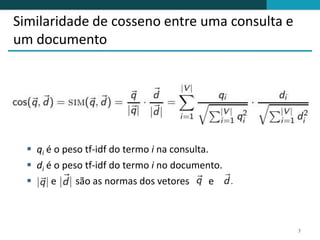 Similaridade de cosseno entre uma consulta e
um documento




   qi é o peso tf-idf do termo i na consulta.
   di é o peso tf-idf do termo i no documento.
       e     são as normas dos vetores        e



                                                   7
 
