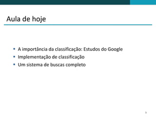 Aula de hoje


  A importância da classificação: Estudos do Google
  Implementação de classificação
  Um sistema de buscas completo




                                                       9
 
