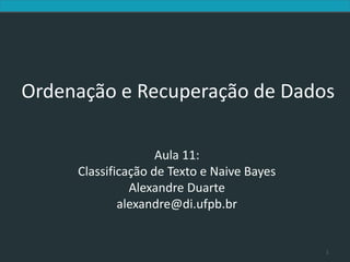 Introduction to Information Retrieval




     Ordenação e Recuperação de Dados

                                      Aula 11:
                       Classificação de Texto e Naive Bayes
                                 Alexandre Duarte
                               alexandre@di.ufpb.br


                                                              1
 