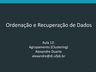 Introduction to Information Retrieval




     Ordenação e Recuperação de Dados

                                        Aula 12:
                                Agrupamento (Clustering)
                                    Alexandre Duarte
                                 alexandre@di.ufpb.br


                                                           1
 