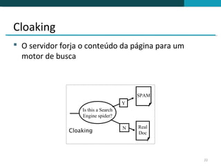 Cloaking
 O servidor forja o conteúdo da página para um
  motor de busca



                                          SPAM
                                      Y
                   Is this a Search
                   Engine spider?

                                      N   Real
               Cloaking                   Doc




                                                  22
 