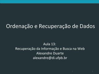 Ordenação e Recuperação de Dados

                    Aula 13:
   Recuperação da Informação e Busca na Web
               Alexandre Duarte
             alexandre@di.ufpb.br


                                   1          1
 