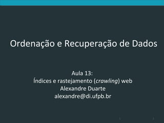 Ordenação e Recuperação de Dados

                     Aula 13:
     Índices e rastejamento (crawling) web
                Alexandre Duarte
             alexandre@di.ufpb.br


                                     1       1
 