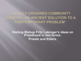 Visiting Bishop Fritz Lobinger’s ideas on
Priesthood in two forms:
Priests and Elders.
 