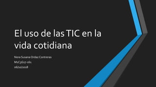 El uso de lasTIC en la
vida cotidiana
Nora Susana Ordaz Contreras
M1C3G17-161
06/10/2018
 